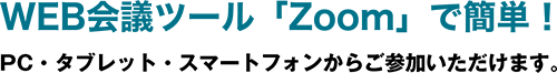 WEB会議ツール「Zoom」で簡単！ PC・タブレット・スマートフォンからご参加いただけます。