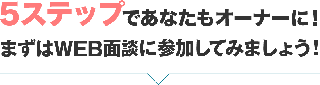 5ステップであなたもオーナーに！ まずはWEB面談に参加してみましょう