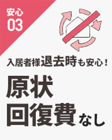 安心03 入居者様退去時も安心！ 原状回復費なし