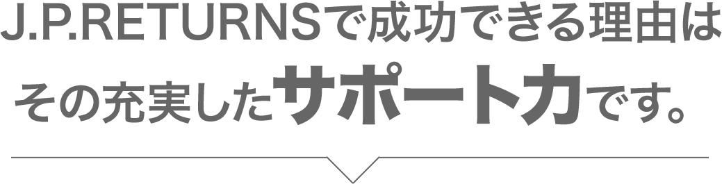 J.P.RETURNSで成功できる理由はその充実したサポート力です。